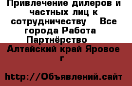 Привлечение дилеров и частных лиц к сотрудничеству. - Все города Работа » Партнёрство   . Алтайский край,Яровое г.